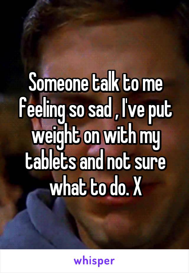 Someone talk to me feeling so sad , I've put weight on with my tablets and not sure what to do. X