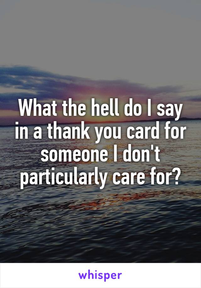 What the hell do I say in a thank you card for someone I don't particularly care for?
