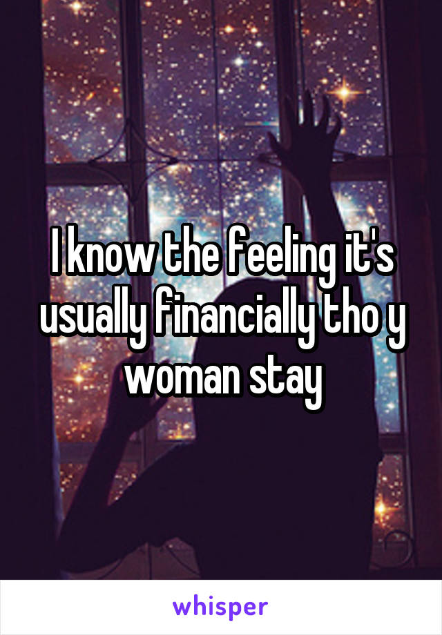 I know the feeling it's usually financially tho y woman stay