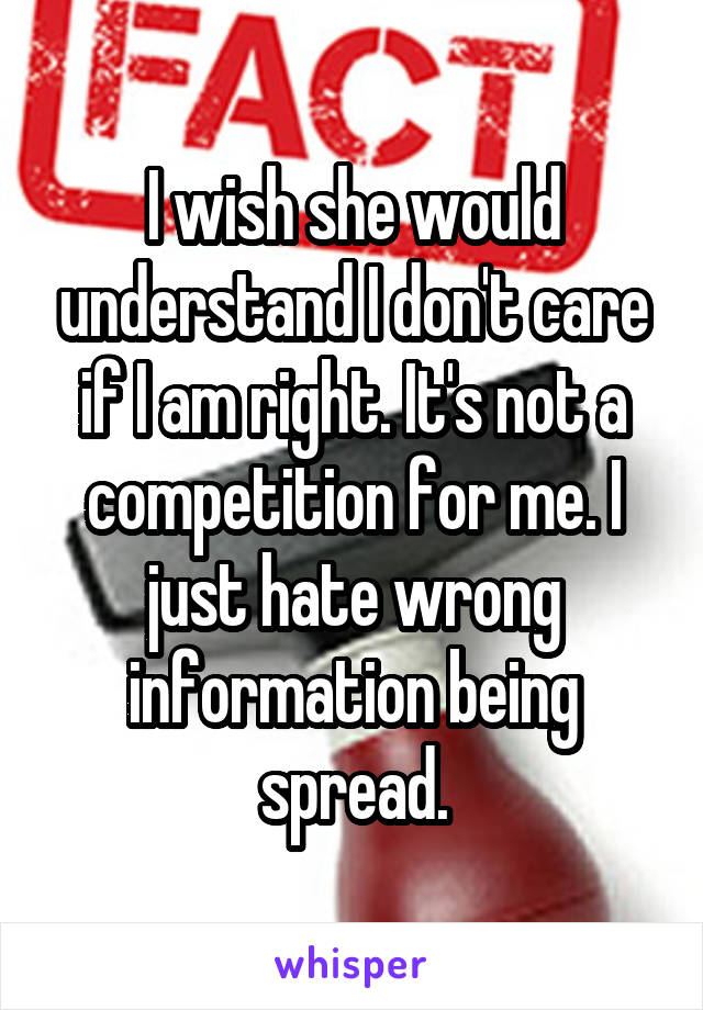 I wish she would understand I don't care if I am right. It's not a competition for me. I just hate wrong information being spread.