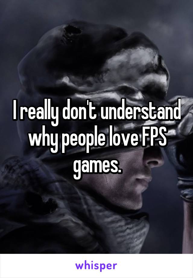 I really don't understand why people love FPS games.