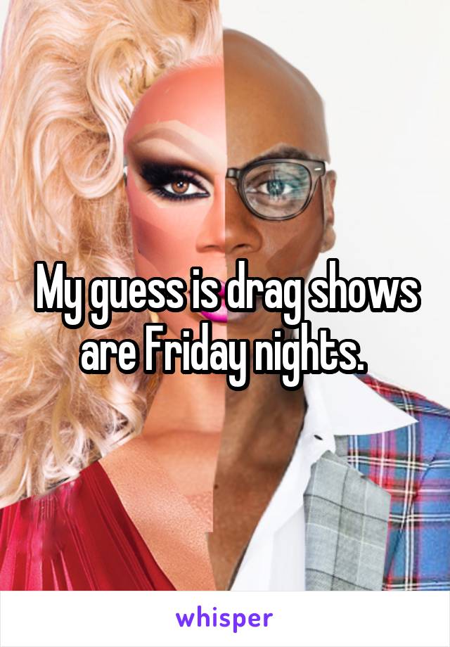 My guess is drag shows are Friday nights. 
