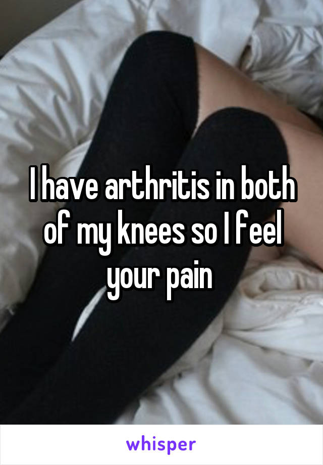 I have arthritis in both of my knees so I feel your pain 