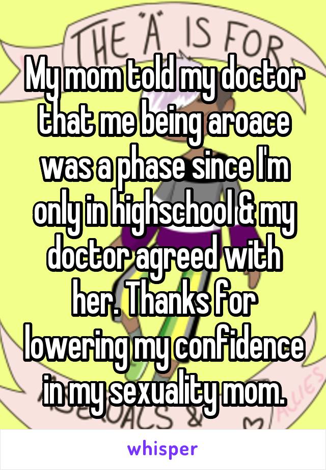 My mom told my doctor that me being aroace was a phase since I'm only in highschool & my doctor agreed with her. Thanks for lowering my confidence in my sexuality mom.