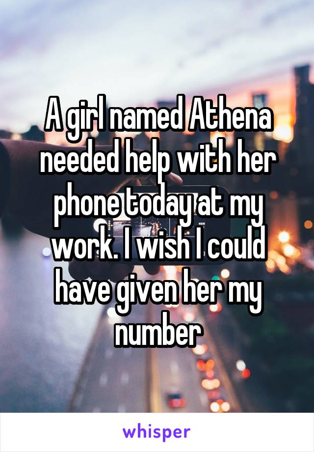 A girl named Athena needed help with her phone today at my work. I wish I could have given her my number