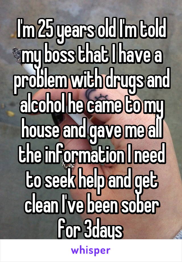 I'm 25 years old I'm told my boss that I have a problem with drugs and alcohol he came to my house and gave me all the information I need to seek help and get clean I've been sober for 3days 