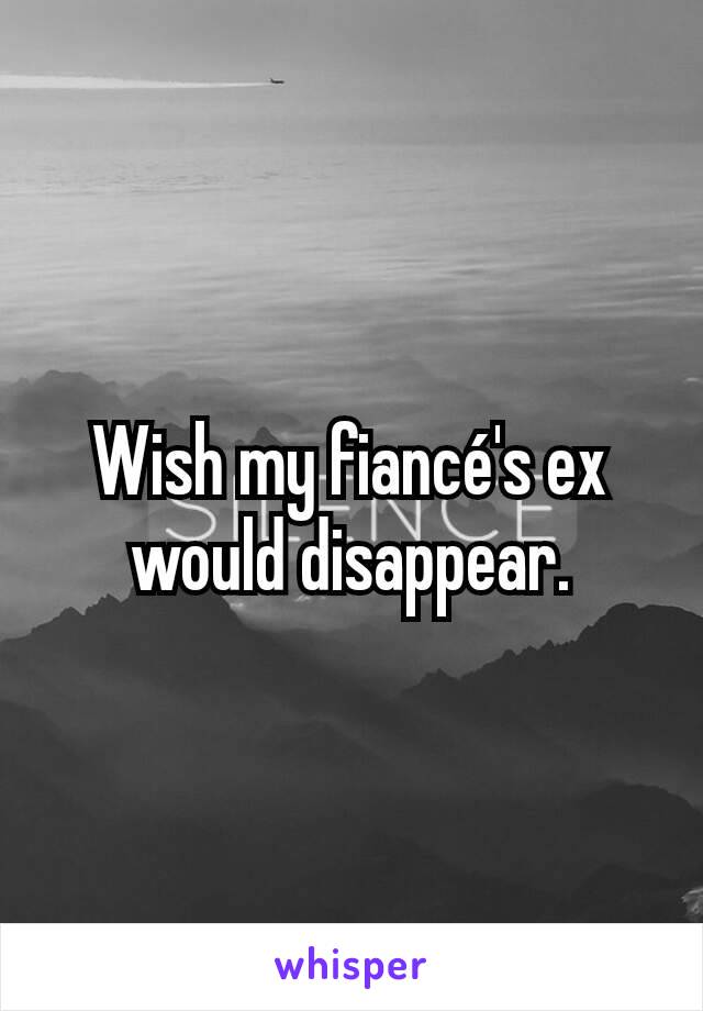 Wish my fiancé's ex would disappear.