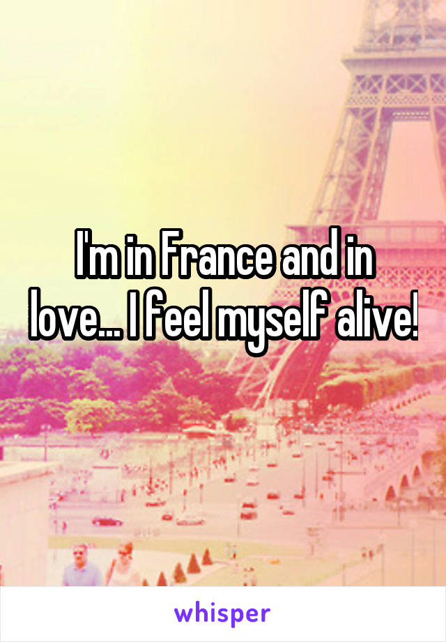 I'm in France and in love... I feel myself alive! 