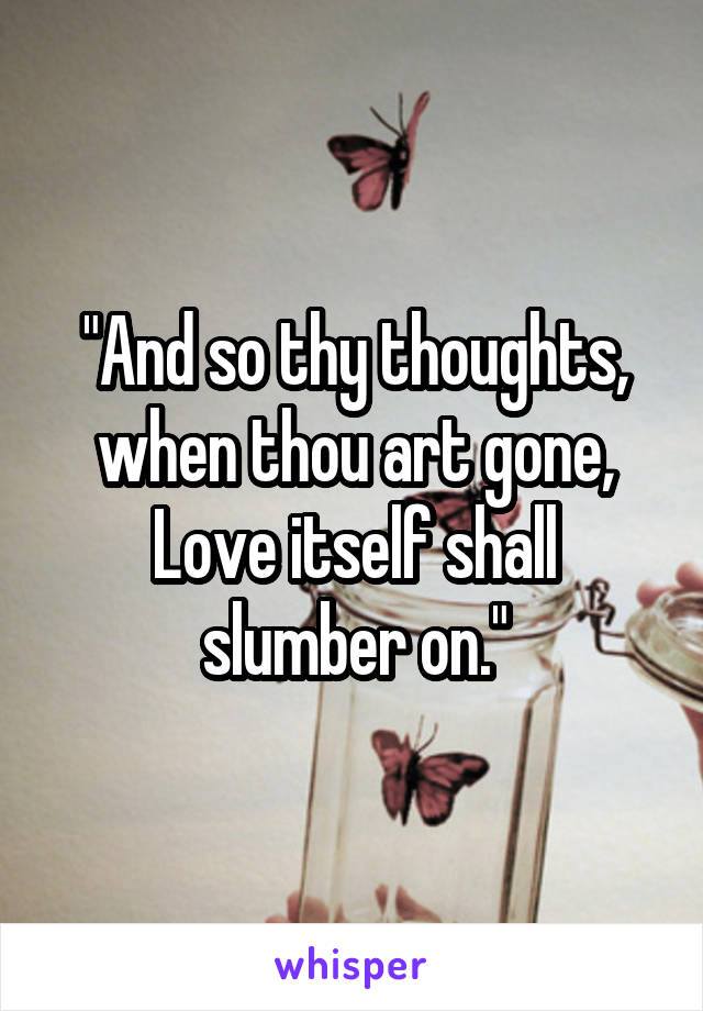"And so thy thoughts, when thou art gone,
Love itself shall slumber on."