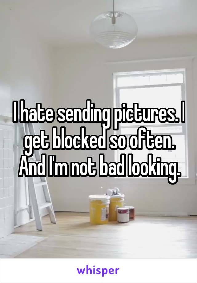 I hate sending pictures. I get blocked so often. And I'm not bad looking.