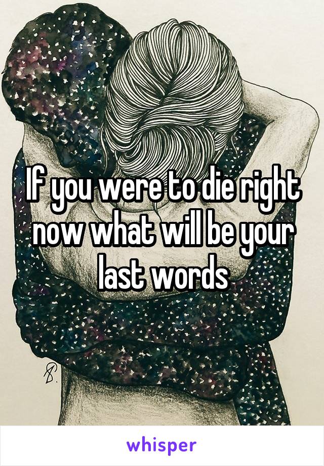 If you were to die right now what will be your last words