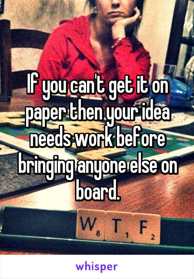 If you can't get it on paper then your idea needs work before bringing anyone else on board.