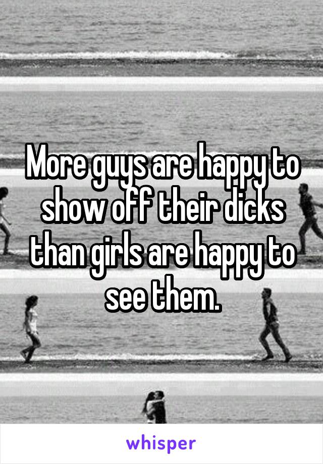 More guys are happy to show off their dicks than girls are happy to see them.