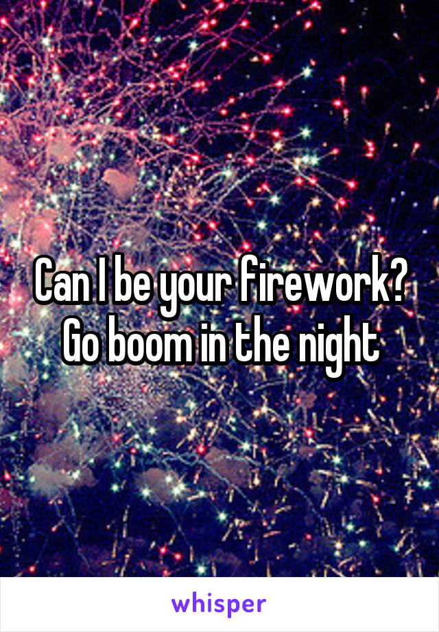 Can I be your firework? Go boom in the night