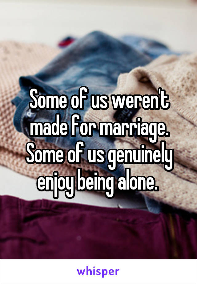 Some of us weren't made for marriage. Some of us genuinely enjoy being alone. 