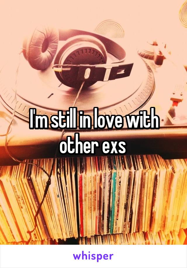 I'm still in love with other exs 