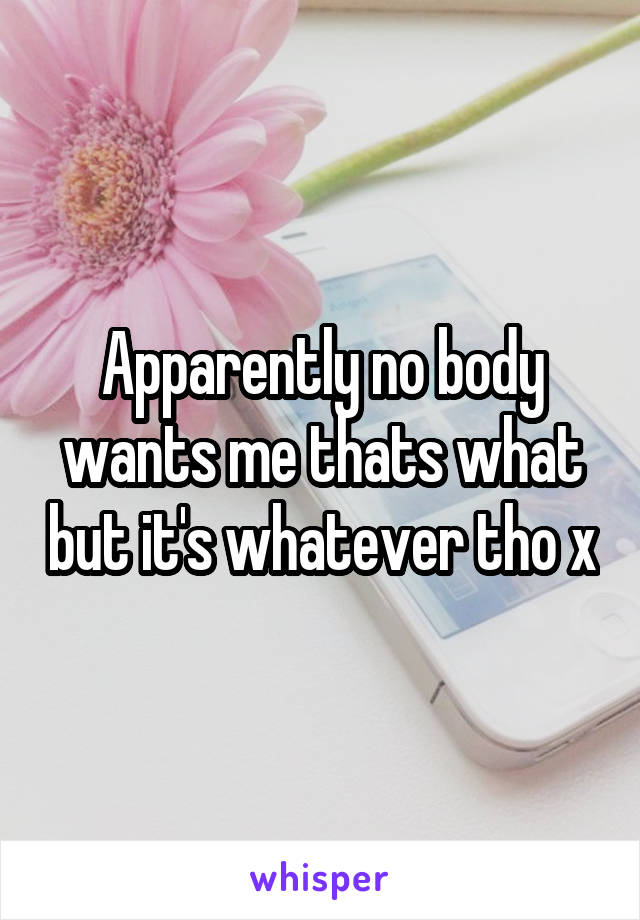 Apparently no body wants me thats what but it's whatever tho x