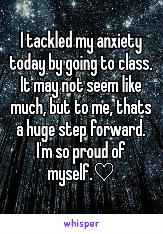 I tackled my anxiety today by going to class. It may not seem like much, but to me, thats a huge step forward. I'm so proud of myself.♡

