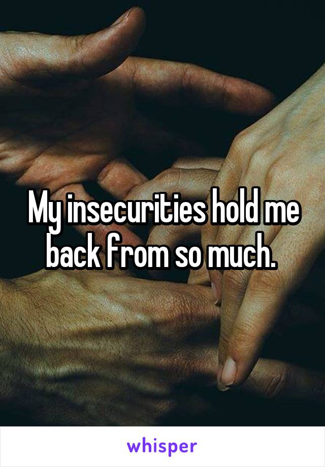 My insecurities hold me back from so much. 