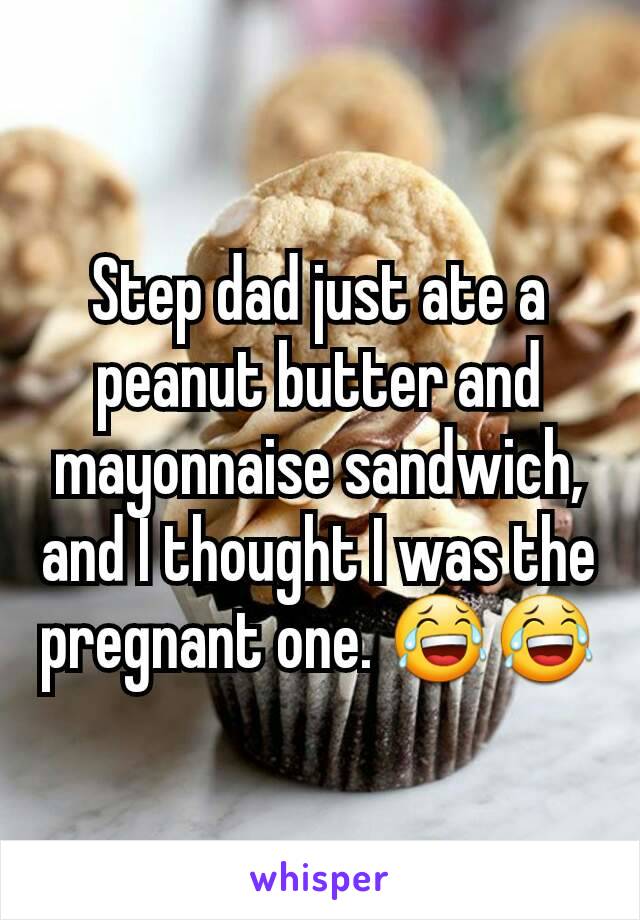 Step dad just ate a peanut butter and mayonnaise sandwich, and I thought I was the pregnant one. 😂😂