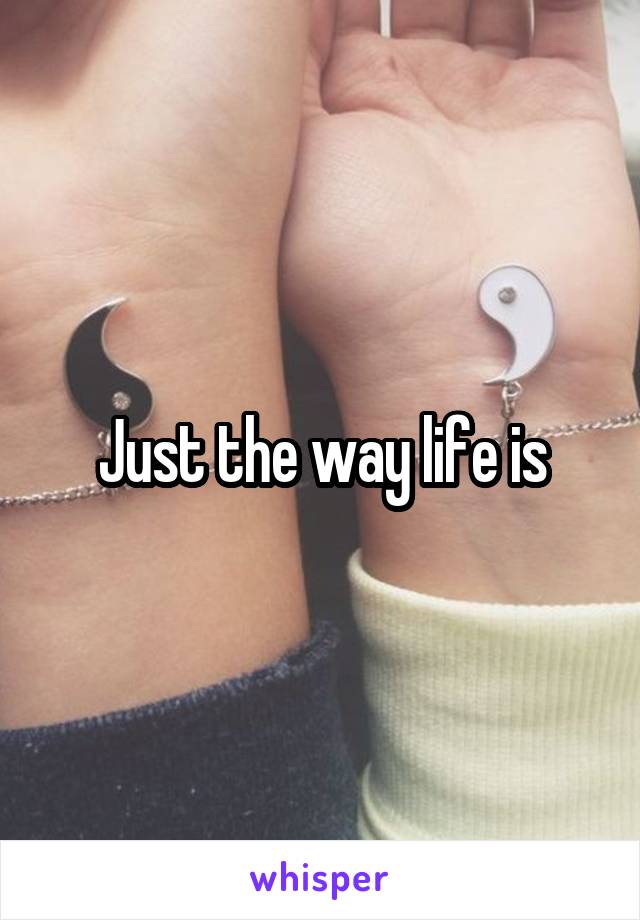 Just the way life is