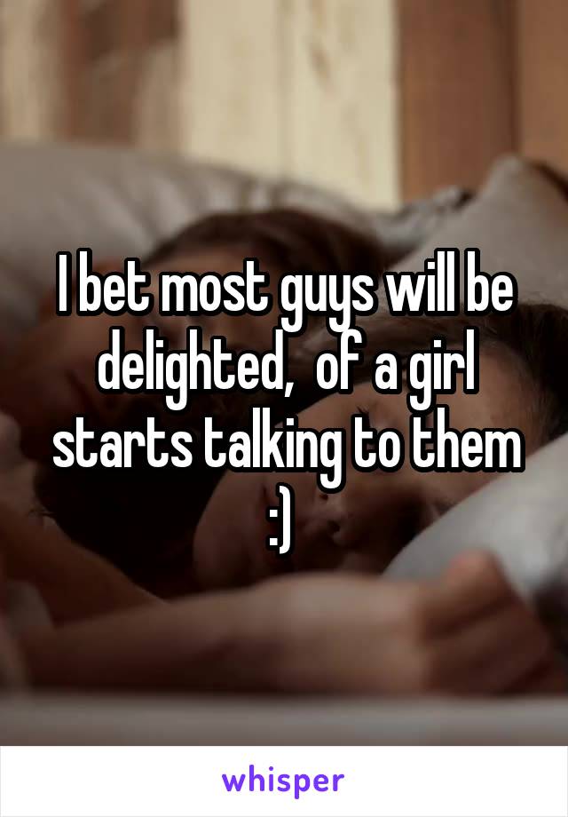 I bet most guys will be delighted,  of a girl starts talking to them :) 