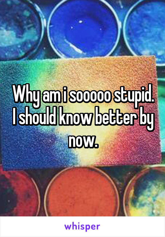 Why am i sooooo stupid. I should know better by now.