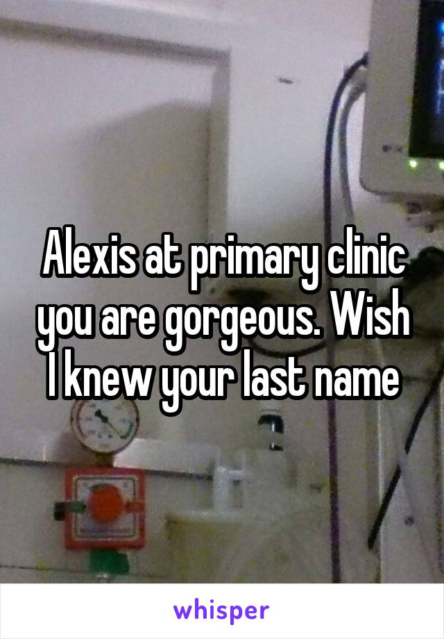 Alexis at primary clinic you are gorgeous. Wish I knew your last name