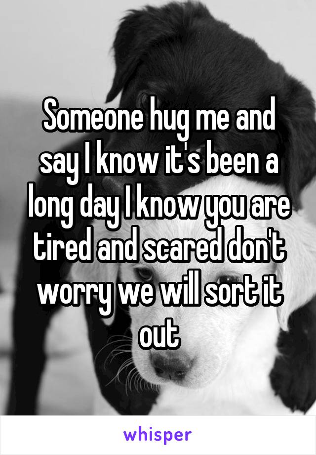 Someone hug me and say I know it's been a long day I know you are tired and scared don't worry we will sort it out