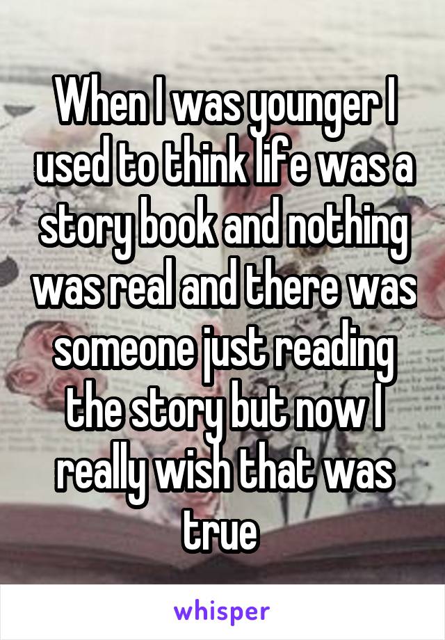 When I was younger I used to think life was a story book and nothing was real and there was someone just reading the story but now I really wish that was true 