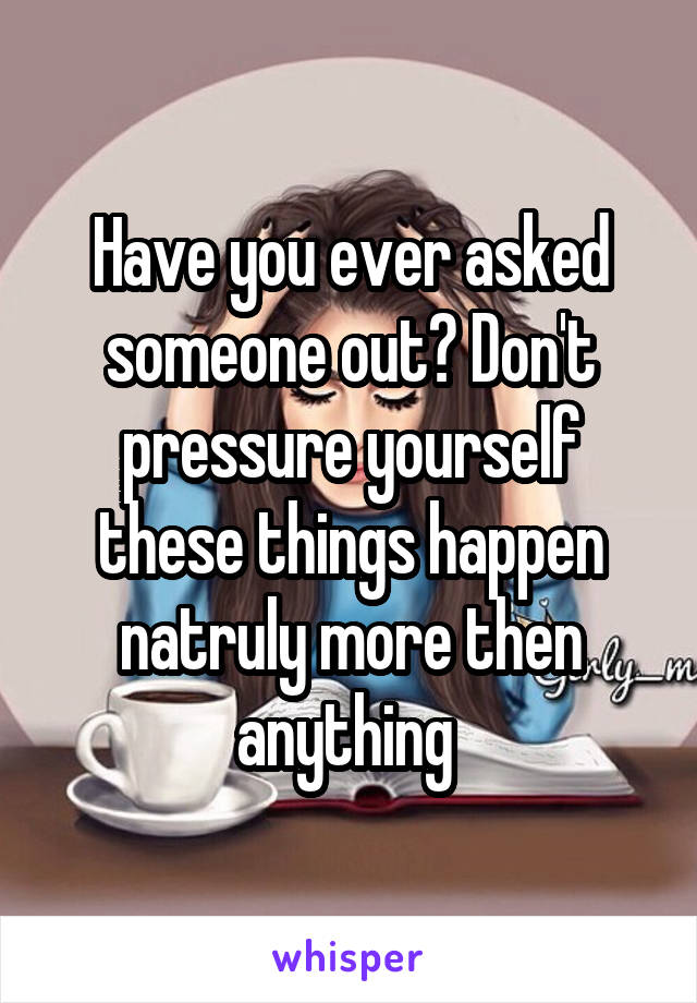 Have you ever asked someone out? Don't pressure yourself these things happen natruly more then anything 