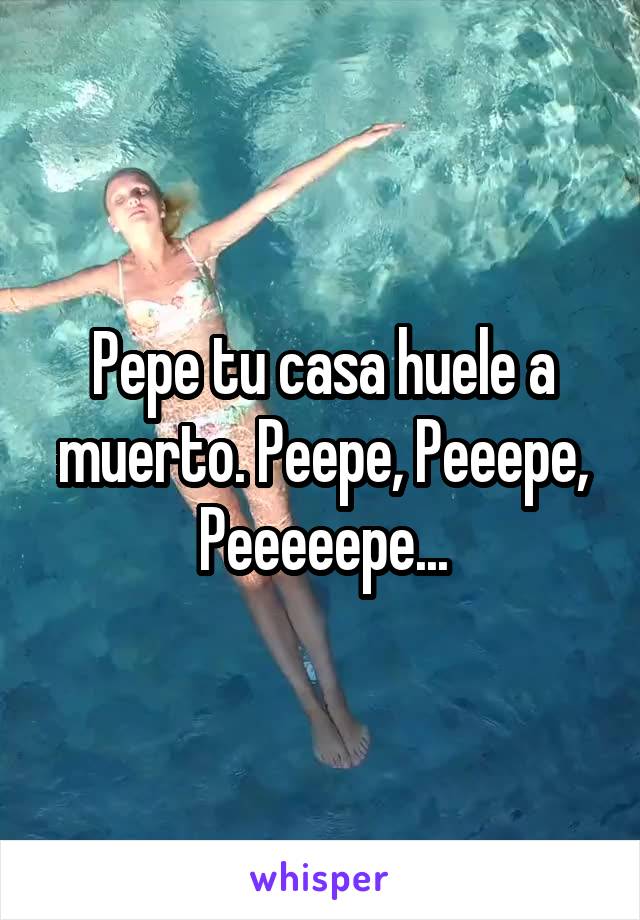 Pepe tu casa huele a muerto. Peepe, Peeepe, Peeeeepe...