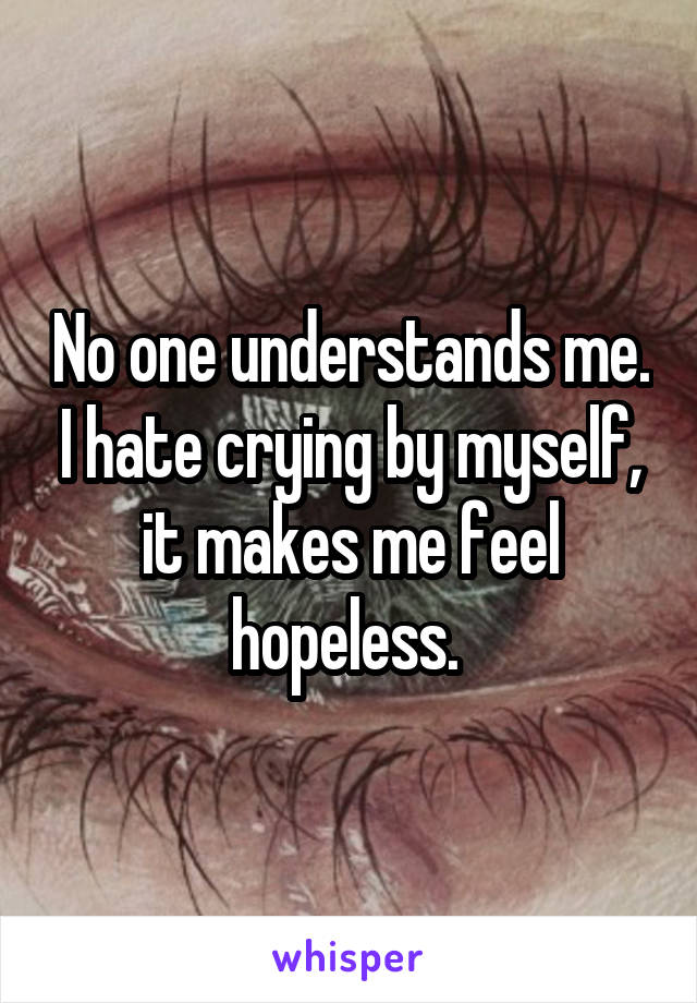 No one understands me. I hate crying by myself, it makes me feel hopeless. 
