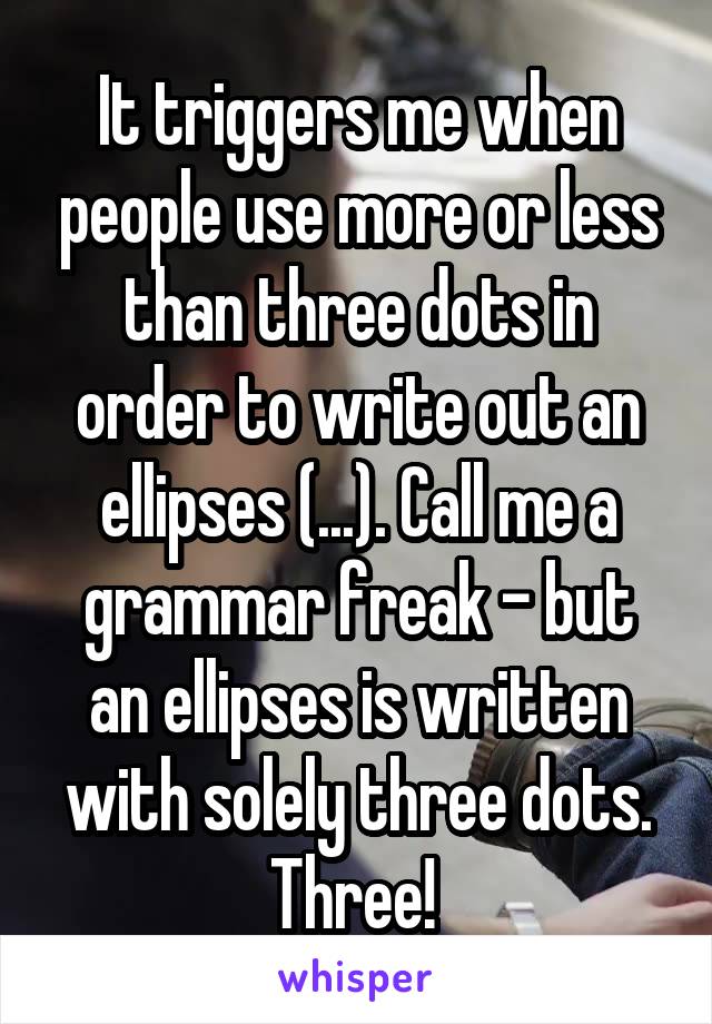 It triggers me when people use more or less than three dots in order to write out an ellipses (...). Call me a grammar freak - but an ellipses is written with solely three dots. Three! 