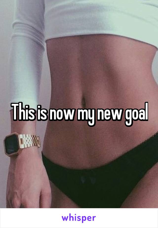 This is now my new goal