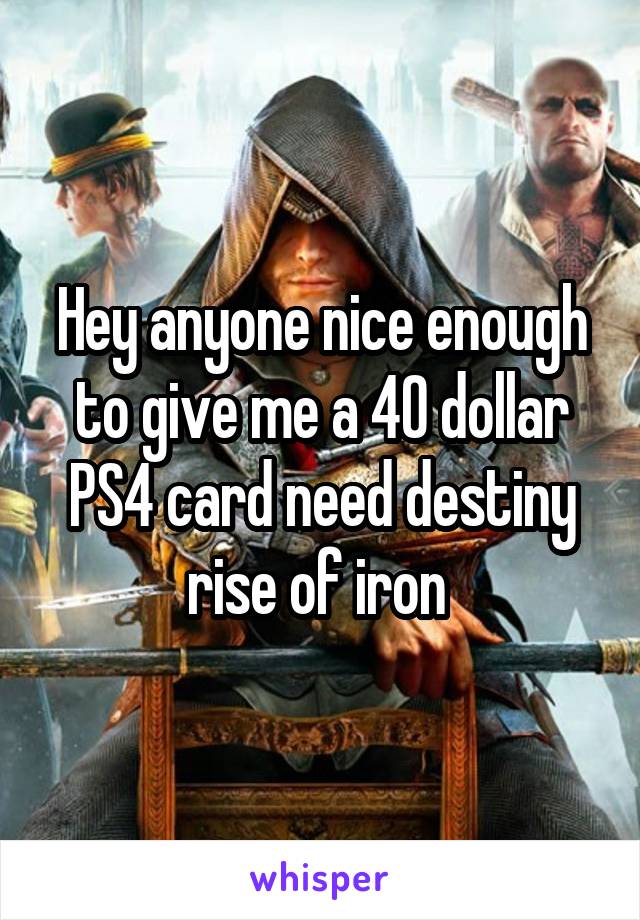 Hey anyone nice enough to give me a 40 dollar PS4 card need destiny rise of iron 