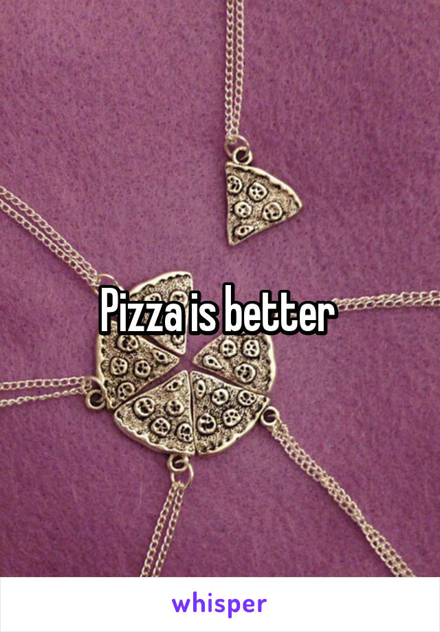 Pizza is better 