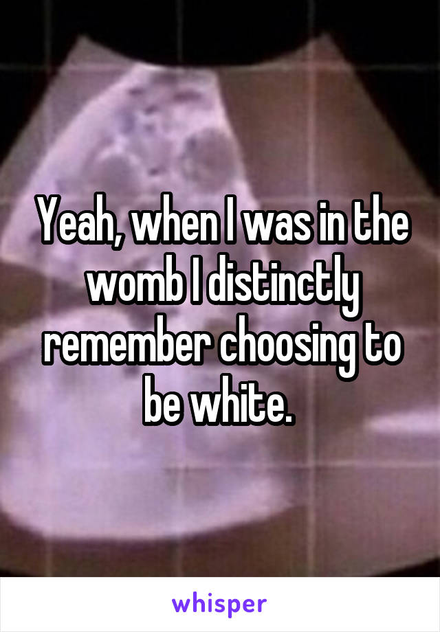 Yeah, when I was in the womb I distinctly remember choosing to be white. 