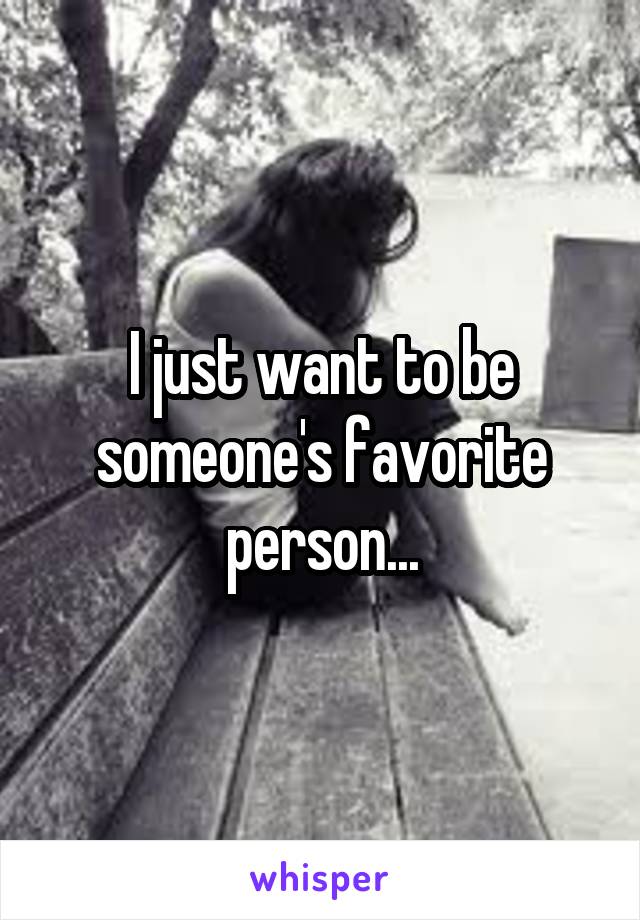 I just want to be someone's favorite person...