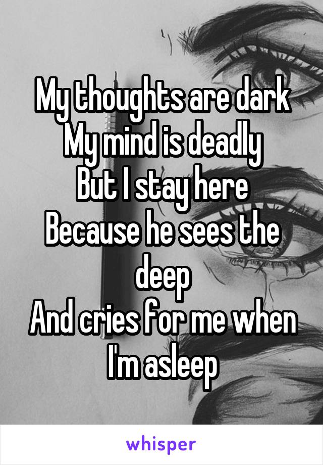 My thoughts are dark
My mind is deadly
But I stay here
Because he sees the deep
And cries for me when I'm asleep