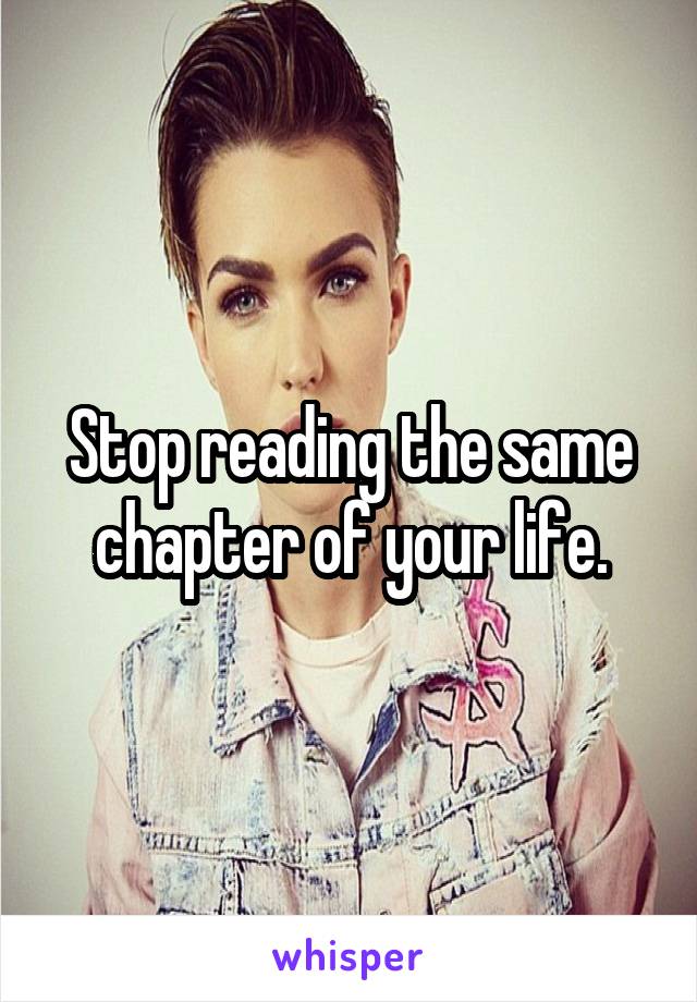 Stop reading the same chapter of your life.