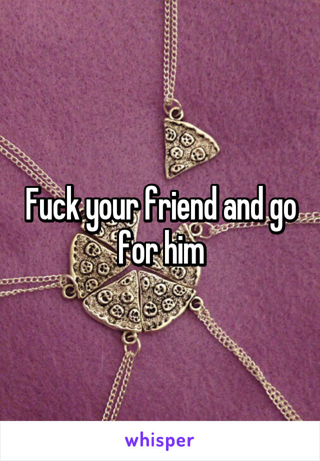 Fuck your friend and go for him