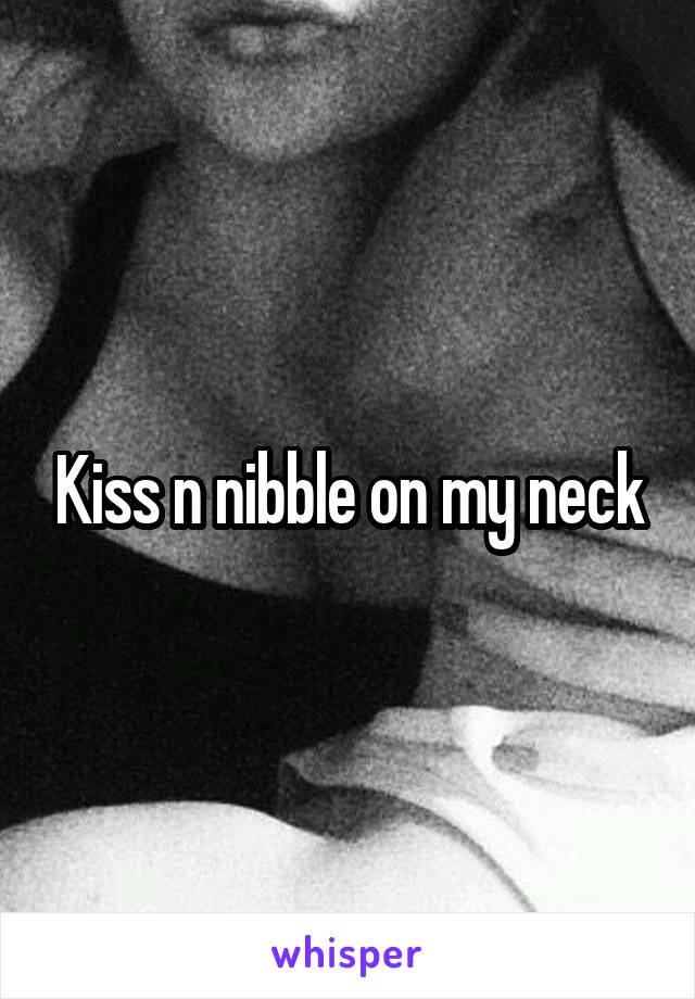 Kiss n nibble on my neck
