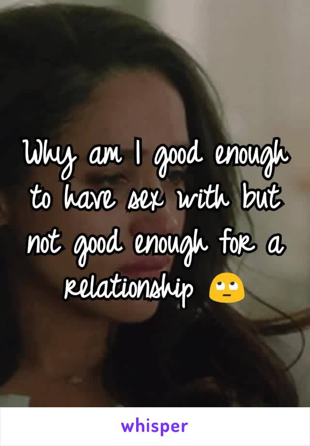 Why am I good enough to have sex with but not good enough for a relationship 🙄