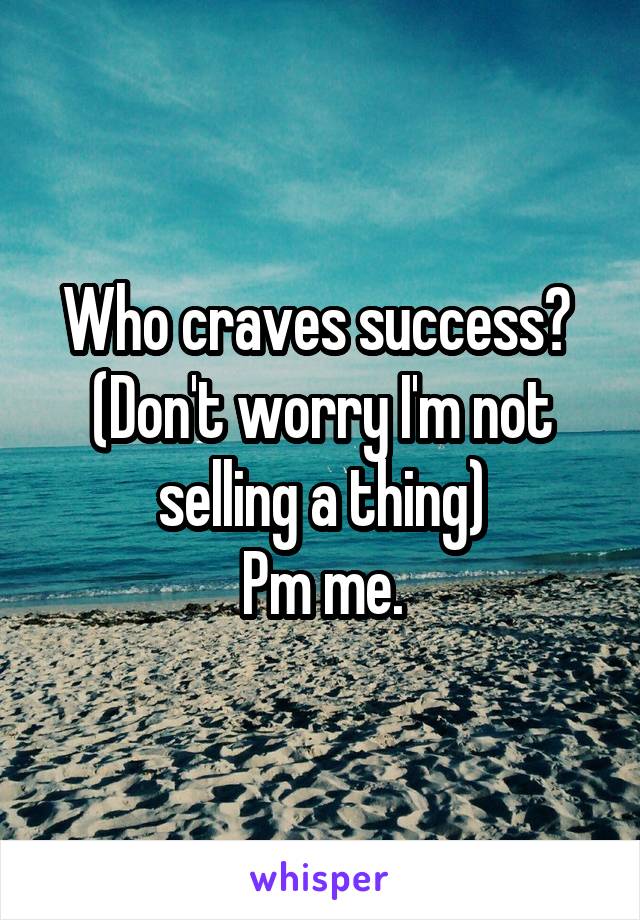 Who craves success? 
(Don't worry I'm not selling a thing)
Pm me.