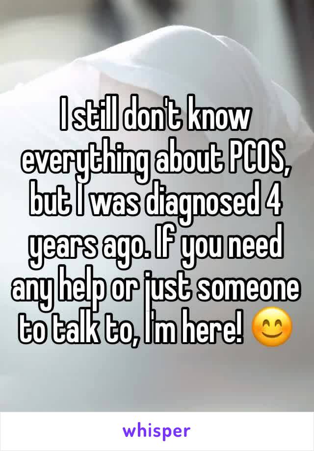 I still don't know everything about PCOS, but I was diagnosed 4 years ago. If you need any help or just someone to talk to, I'm here! 😊