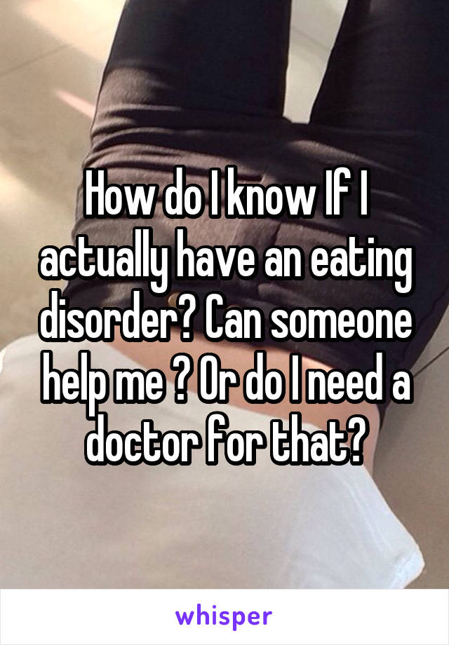How do I know If I actually have an eating disorder? Can someone help me ? Or do I need a doctor for that?
