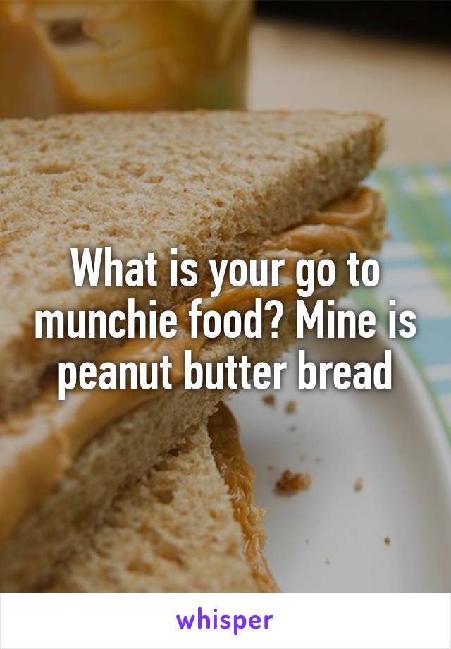 What is your go to munchie food? Mine is peanut butter bread