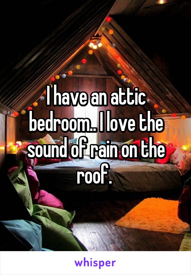 I have an attic bedroom.. I love the sound of rain on the roof. 