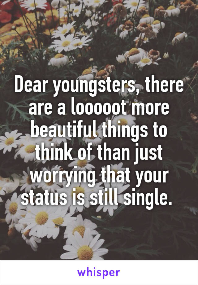 Dear youngsters, there are a looooot more beautiful things to think of than just worrying that your status is still single. 
